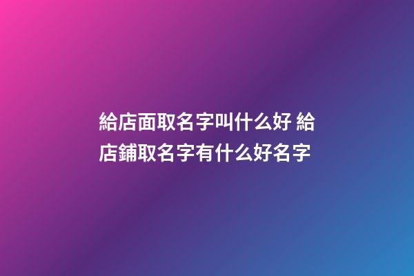 給店面取名字叫什么好 給店鋪取名字有什么好名字-第1張-店鋪起名-玄機(jī)派